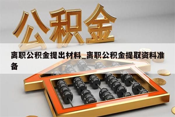 离职公积金提出材料_离职公积金提取资料准备